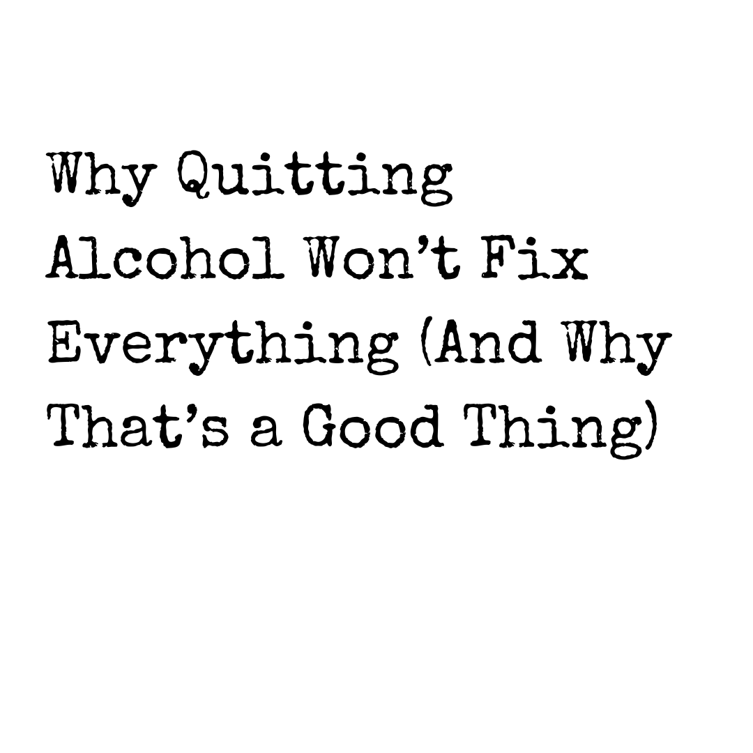 Why Quitting Alcohol Won’t Fix Everything (And Why That’s a Good Thing)