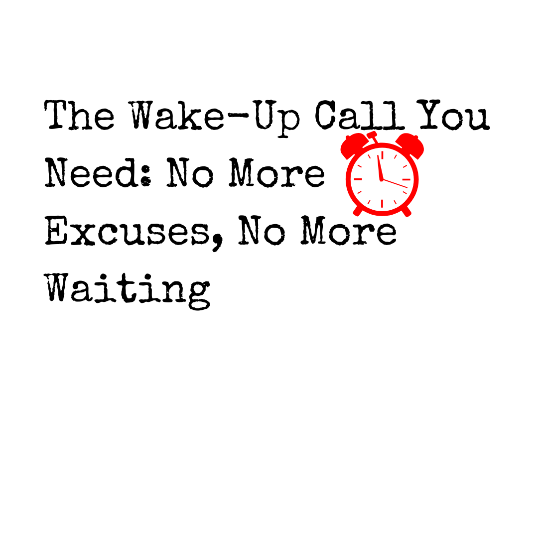 The Wake-Up Call You Need: No More Excuses, No More Waiting